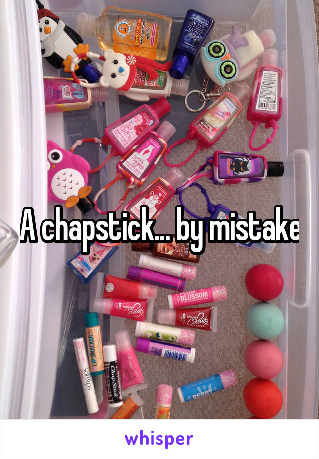 A chapstick... by mistake