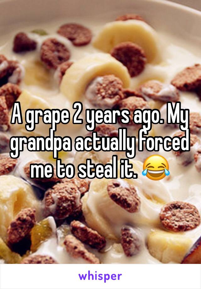 A grape 2 years ago. My grandpa actually forced me to steal it. 😂