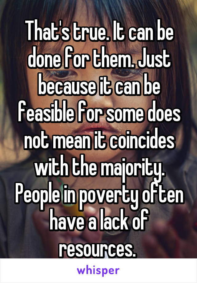 That's true. It can be done for them. Just because it can be feasible for some does not mean it coincides with the majority. People in poverty often have a lack of resources. 