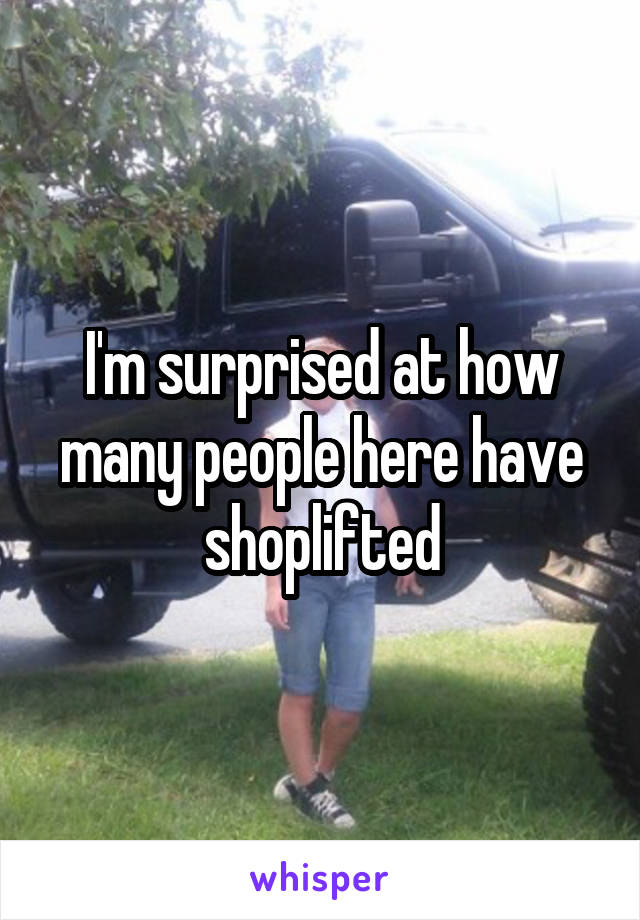 I'm surprised at how many people here have shoplifted