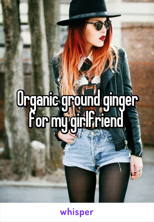 Organic ground ginger for my girlfriend 