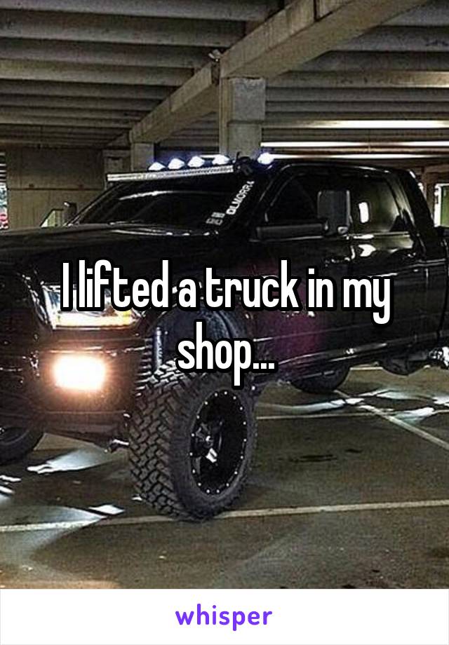 I lifted a truck in my shop...