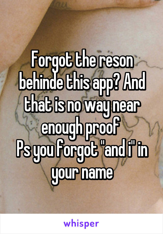 Forgot the reson behinde this app? And that is no way near enough proof 
Ps you forgot "and i" in your name