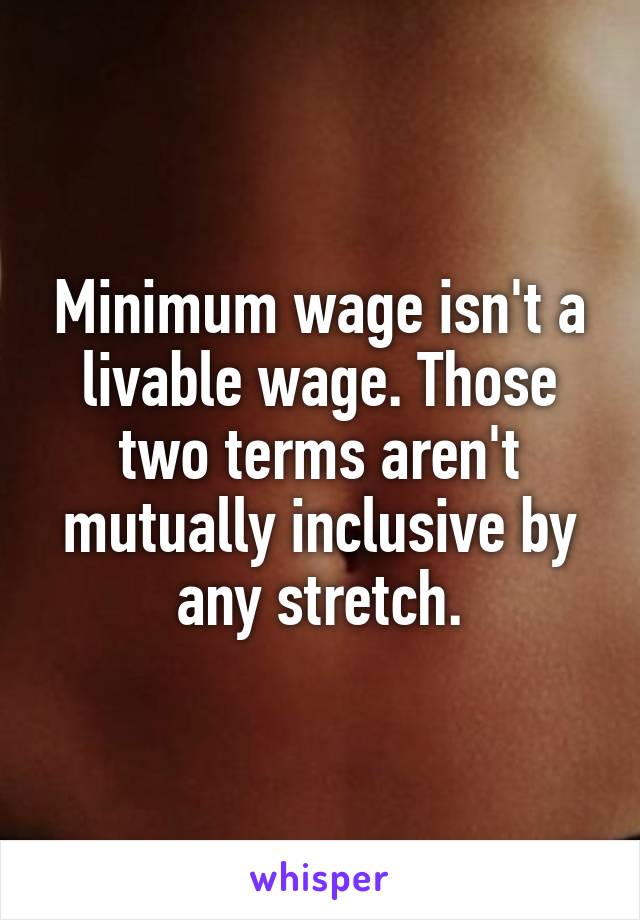Minimum wage isn't a livable wage. Those two terms aren't mutually inclusive by any stretch.