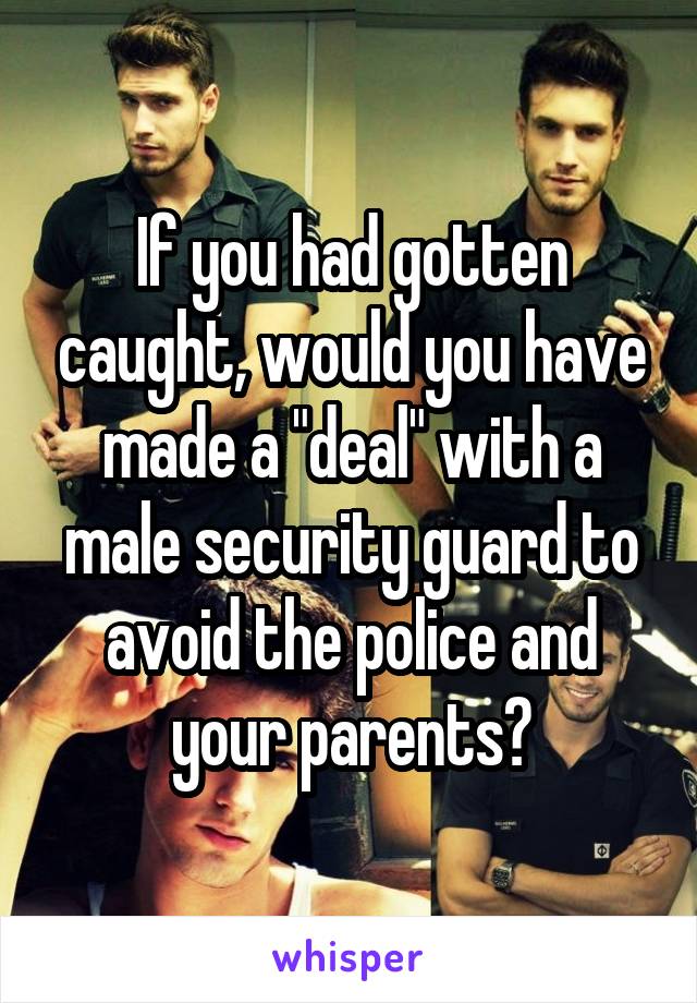 If you had gotten caught, would you have made a "deal" with a male security guard to avoid the police and your parents?