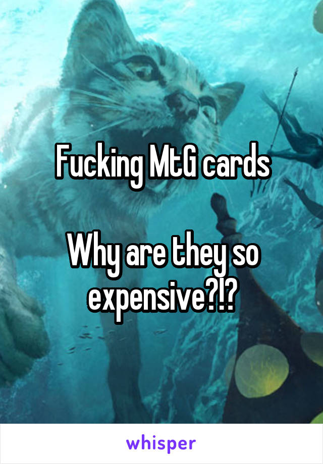 Fucking MtG cards

Why are they so expensive?!?