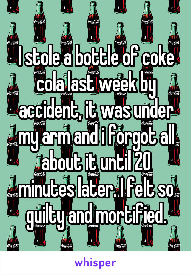 I stole a bottle of coke cola last week by accident, it was under my arm and i forgot all about it until 20 minutes later. I felt so guilty and mortified.