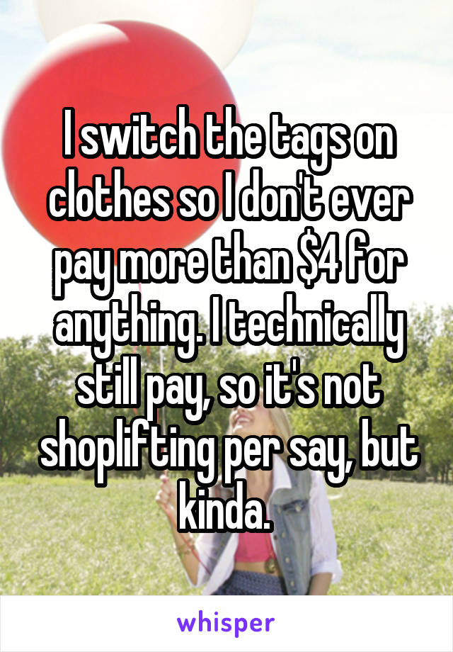 I switch the tags on clothes so I don't ever pay more than $4 for anything. I technically still pay, so it's not shoplifting per say, but kinda. 