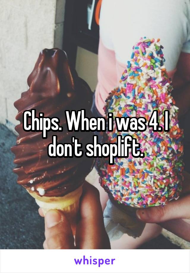 Chips. When i was 4. I don't shoplift.