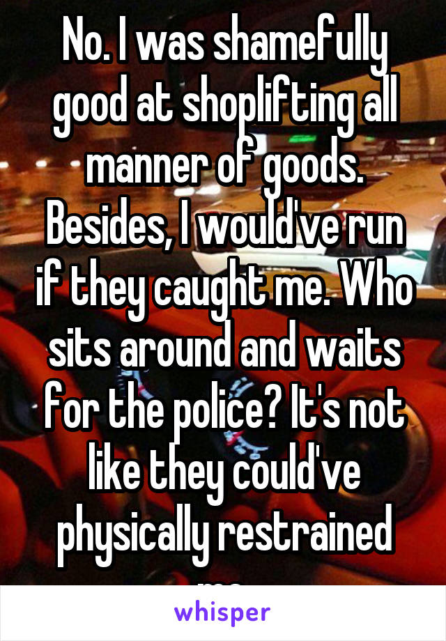 No. I was shamefully good at shoplifting all manner of goods. Besides, I would've run if they caught me. Who sits around and waits for the police? It's not like they could've physically restrained me.