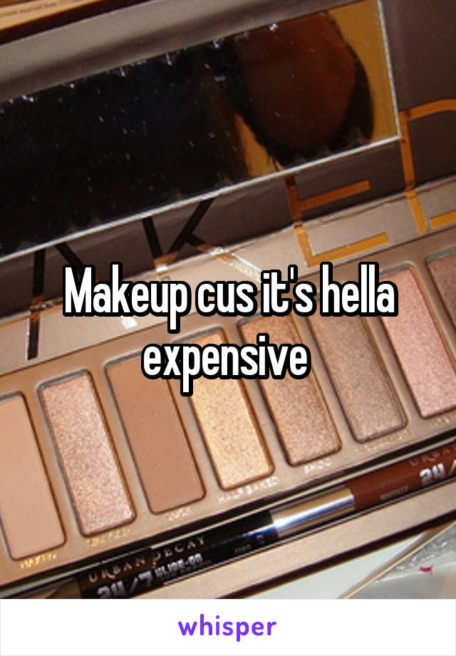 Makeup cus it's hella expensive 