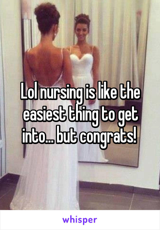Lol nursing is like the easiest thing to get into... but congrats! 