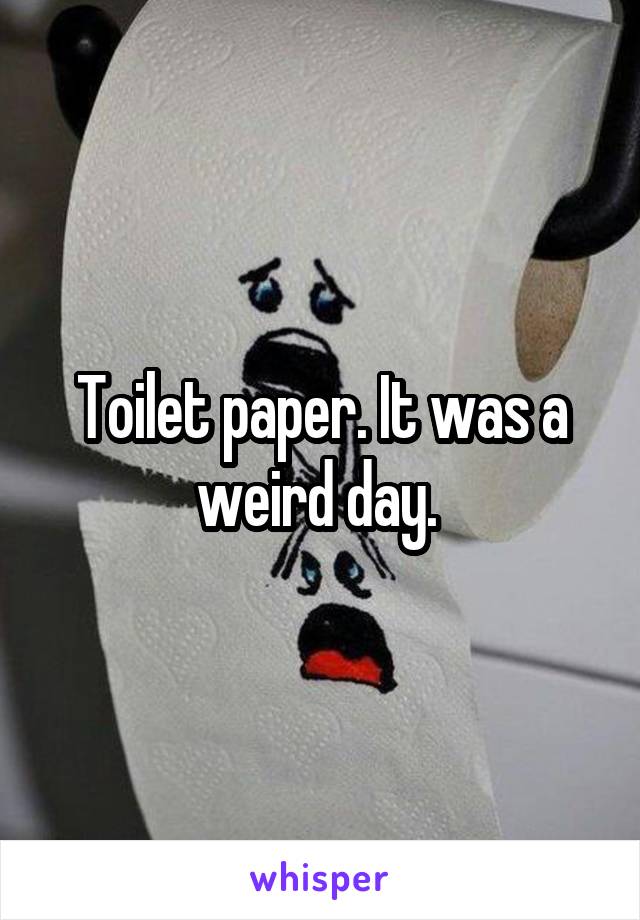 Toilet paper. It was a weird day. 