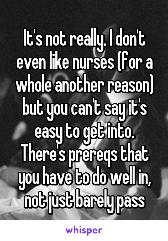 It's not really. I don't even like nurses (for a whole another reason) but you can't say it's easy to get into. There's prereqs that you have to do well in, not just barely pass