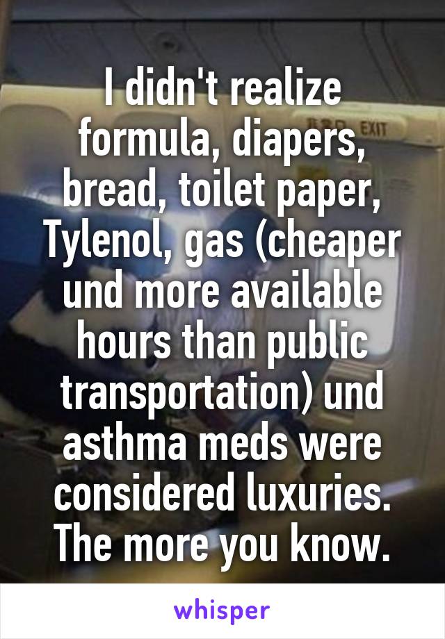 I didn't realize formula, diapers, bread, toilet paper, Tylenol, gas (cheaper und more available hours than public transportation) und asthma meds were considered luxuries. The more you know.