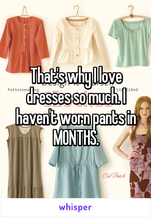 That's why I love dresses so much. I haven't worn pants in MONTHS.