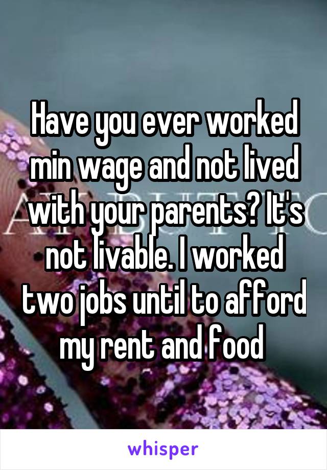 Have you ever worked min wage and not lived with your parents? It's not livable. I worked two jobs until to afford my rent and food 