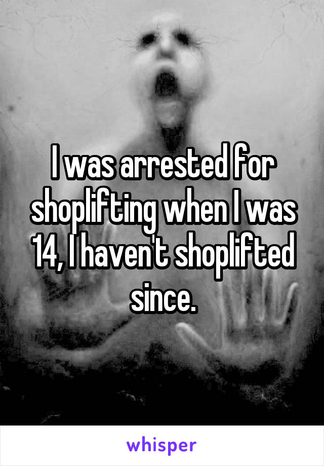 I was arrested for shoplifting when I was 14, I haven't shoplifted since.