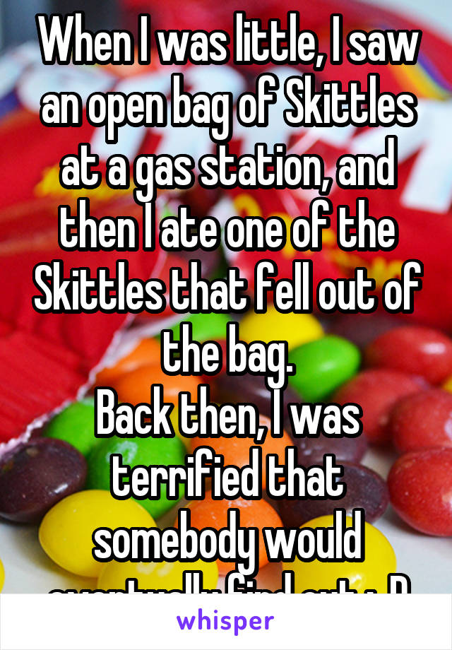 When I was little, I saw an open bag of Skittles at a gas station, and then I ate one of the Skittles that fell out of the bag.
Back then, I was terrified that somebody would eventually find out ;,,D