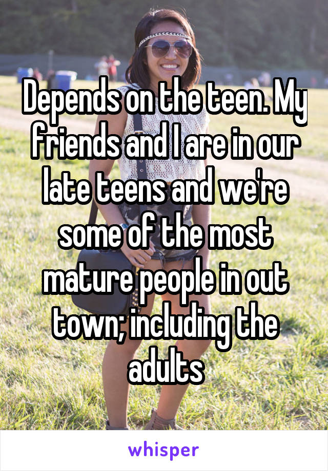 Depends on the teen. My friends and I are in our late teens and we're some of the most mature people in out town; including the adults