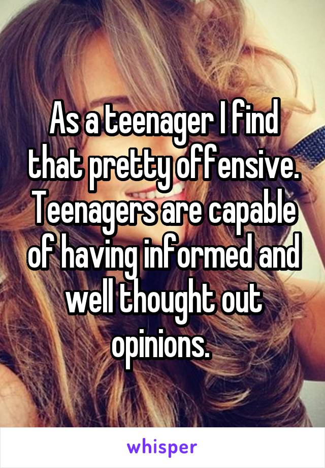 As a teenager I find that pretty offensive. Teenagers are capable of having informed and well thought out opinions. 