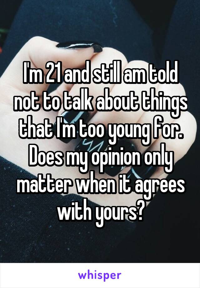 I'm 21 and still am told not to talk about things that I'm too young for. Does my opinion only matter when it agrees with yours?