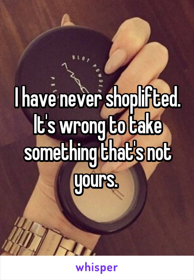 I have never shoplifted. It's wrong to take something that's not yours. 