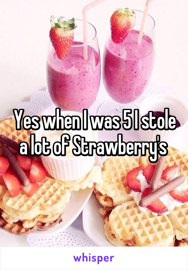 Yes when I was 5 I stole a lot of Strawberry's 