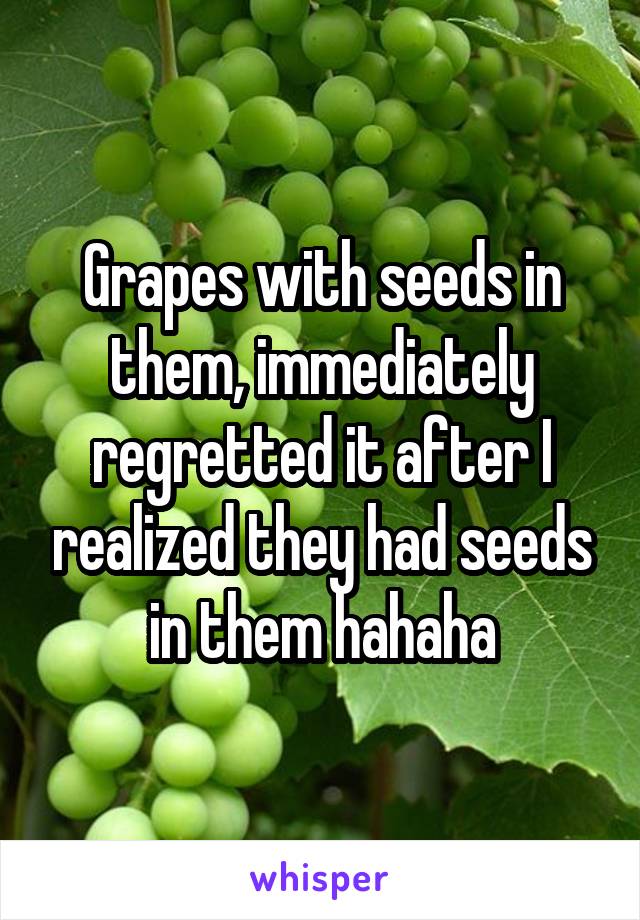 Grapes with seeds in them, immediately regretted it after I realized they had seeds in them hahaha