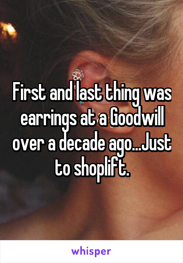 First and last thing was earrings at a Goodwill over a decade ago...Just to shoplift.