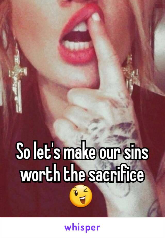 So let's make our sins worth the sacrifice 😉 