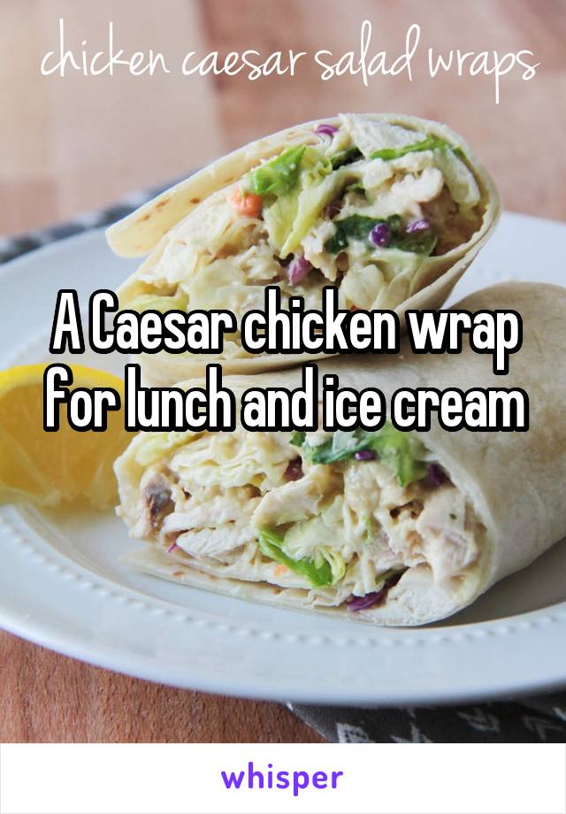 A Caesar chicken wrap for lunch and ice cream
