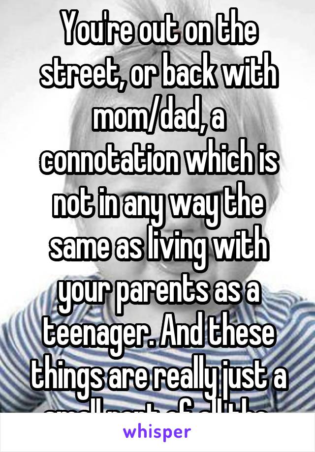 You're out on the street, or back with mom/dad, a connotation which is not in any way the same as living with your parents as a teenager. And these things are really just a small part of all the 