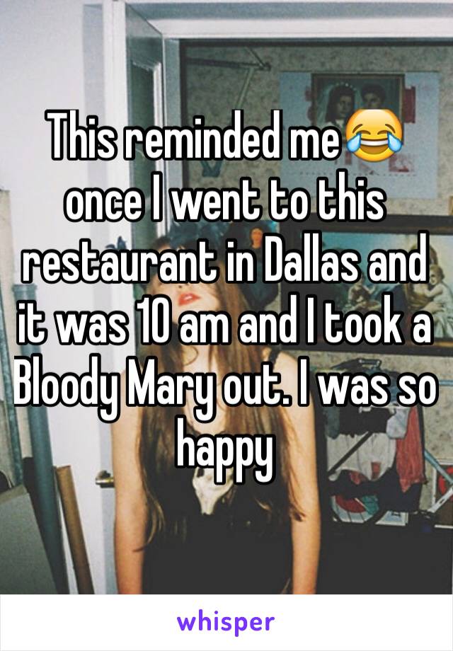 This reminded me😂 once I went to this restaurant in Dallas and it was 10 am and I took a Bloody Mary out. I was so happy 