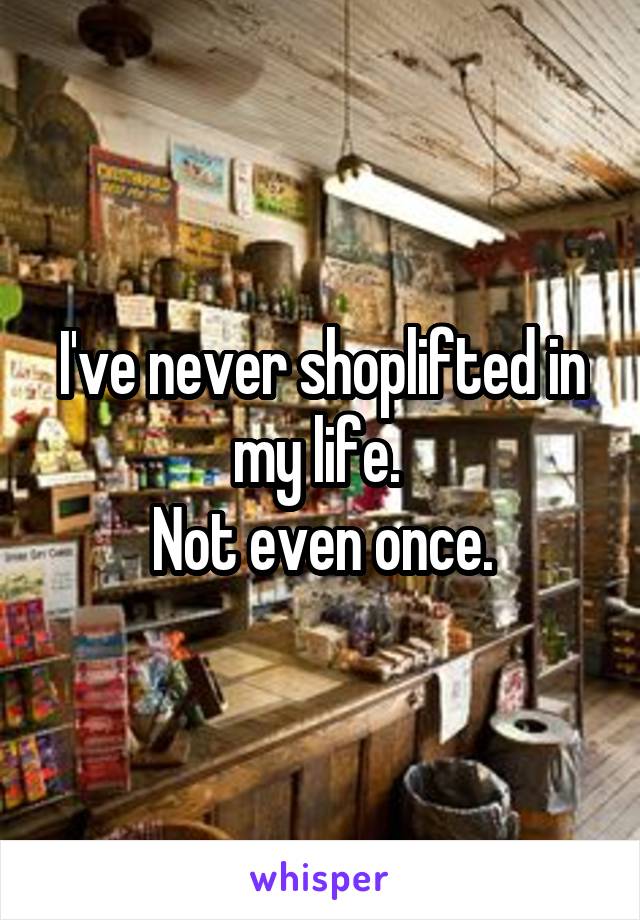 I've never shoplifted in my life. 
Not even once.