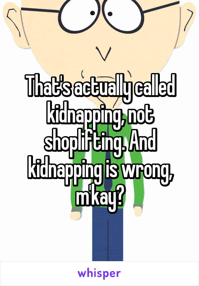 That's actually called kidnapping, not shoplifting. And kidnapping is wrong, m'kay?