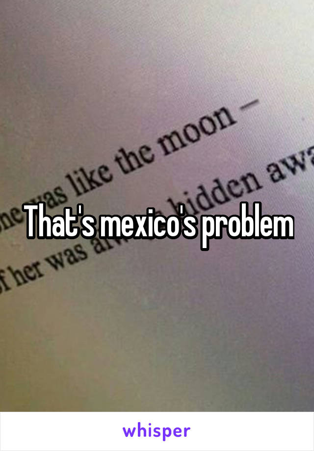 That's mexico's problem