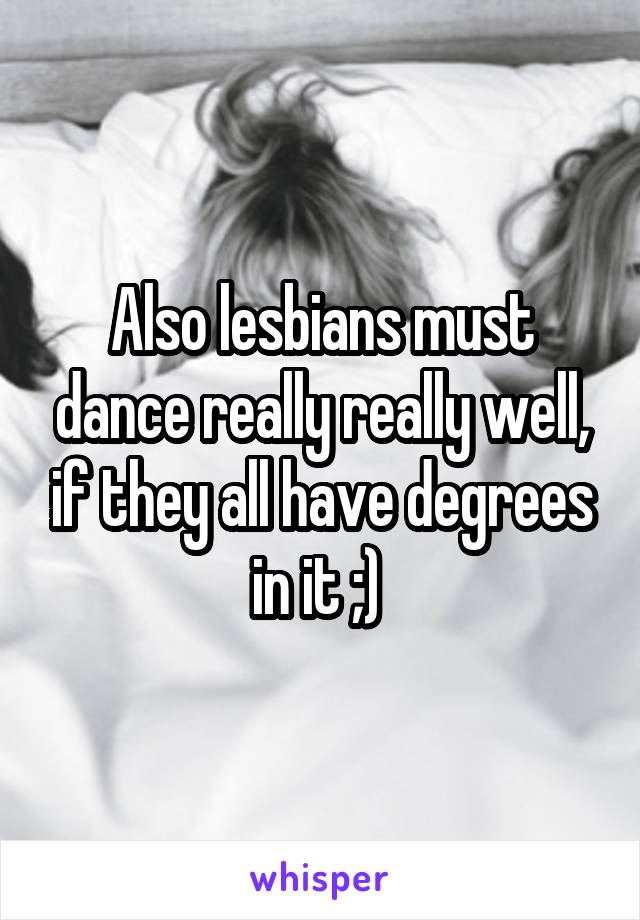 Also lesbians must dance really really well, if they all have degrees in it ;) 