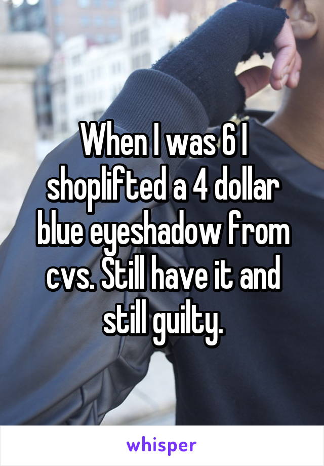 When I was 6 I shoplifted a 4 dollar blue eyeshadow from cvs. Still have it and still guilty.