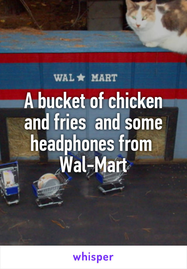 A bucket of chicken and fries  and some headphones from 
Wal-Mart