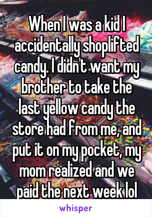 When I was a kid I accidentally shoplifted candy. I didn't want my brother to take the last yellow candy the store had from me, and put it on my pocket, my mom realized and we paid the next week lol