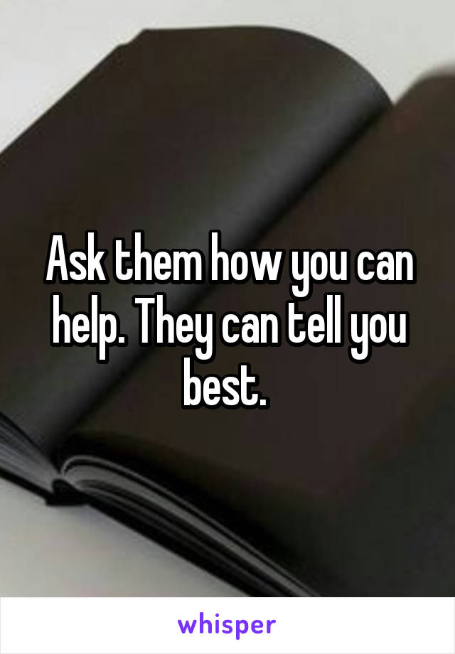 Ask them how you can help. They can tell you best. 