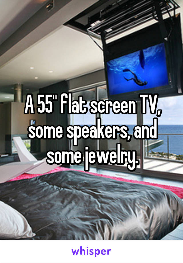 A 55" flat screen TV, some speakers, and some jewelry.