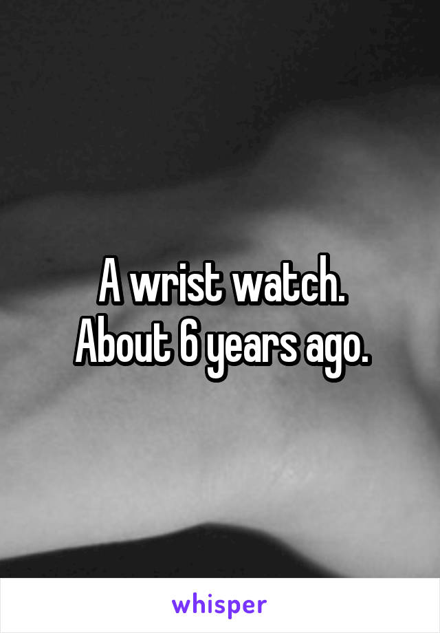 A wrist watch.
About 6 years ago.