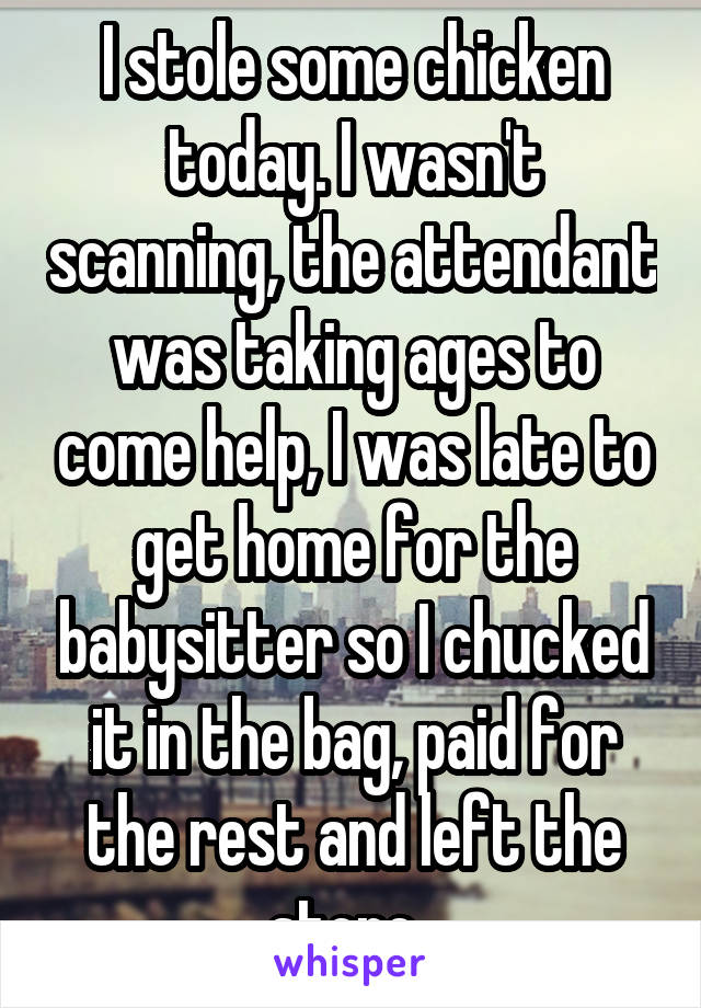 I stole some chicken today. I wasn't scanning, the attendant was taking ages to come help, I was late to get home for the babysitter so I chucked it in the bag, paid for the rest and left the store. 