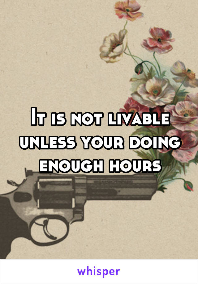 It is not livable unless your doing enough hours