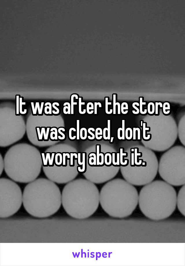 It was after the store was closed, don't worry about it.