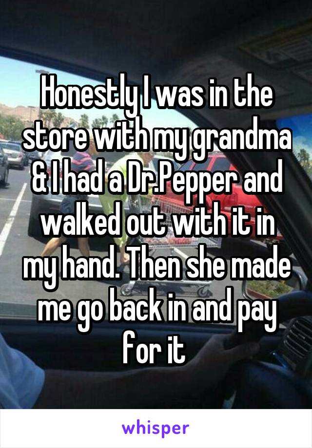 Honestly I was in the store with my grandma & I had a Dr.Pepper and walked out with it in my hand. Then she made me go back in and pay for it 