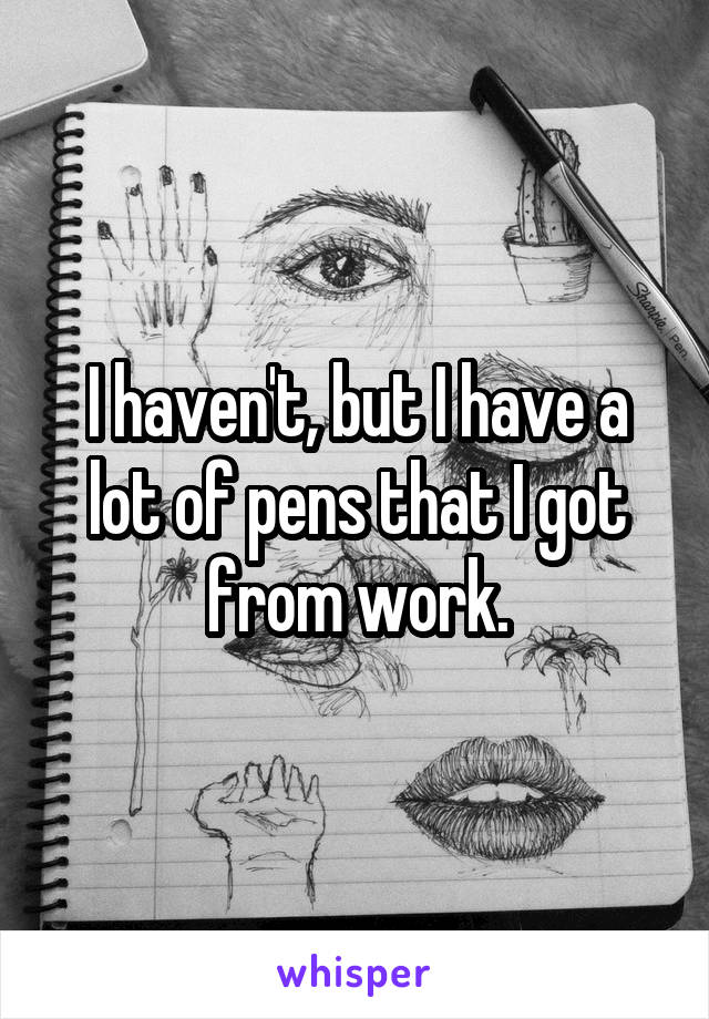 I haven't, but I have a lot of pens that I got from work.