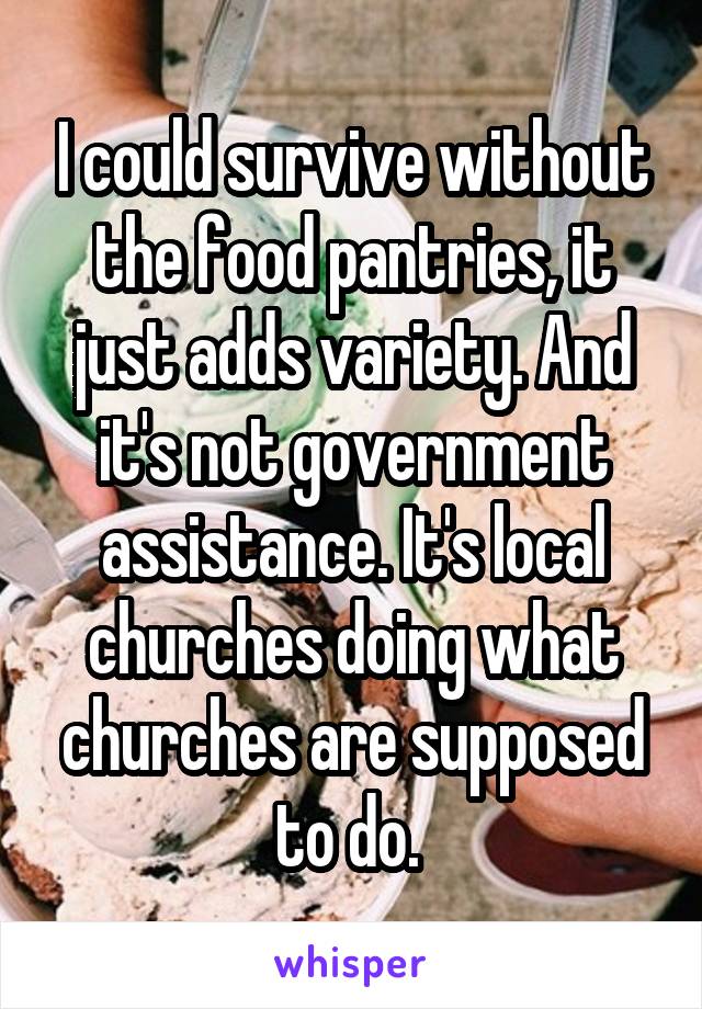 I could survive without the food pantries, it just adds variety. And it's not government assistance. It's local churches doing what churches are supposed to do. 